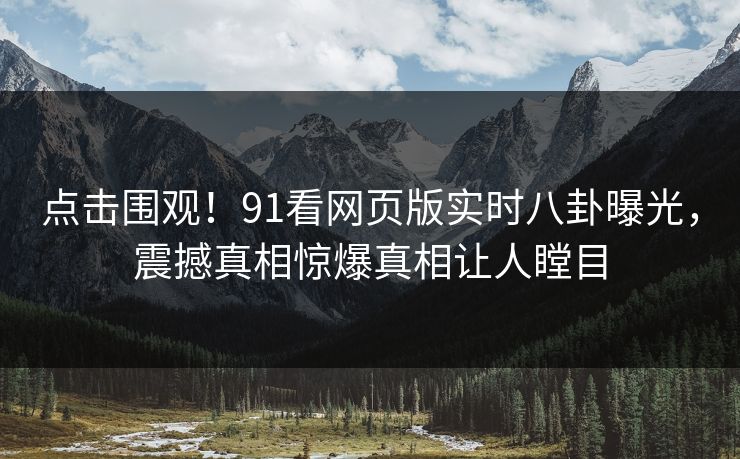 点击围观！91看网页版实时八卦曝光，震撼真相惊爆真相让人瞠目  第1张