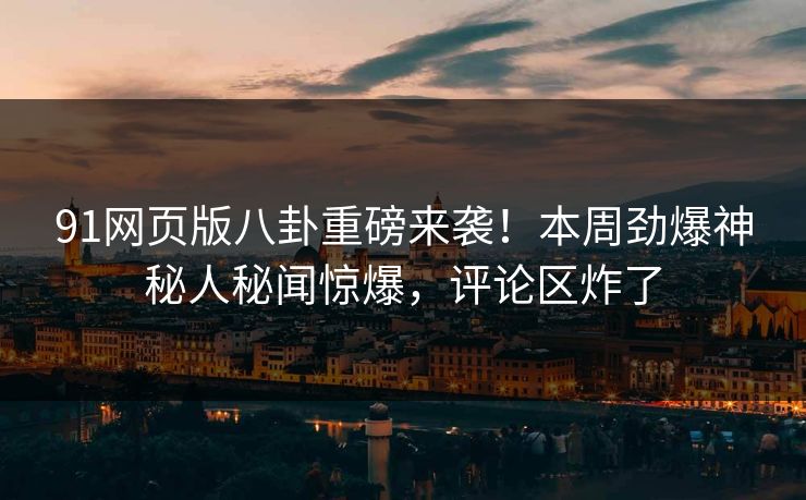 91网页版八卦重磅来袭！本周劲爆神秘人秘闻惊爆，评论区炸了