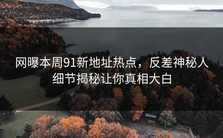网曝本周91新地址热点，反差神秘人细节揭秘让你真相大白  第1张
