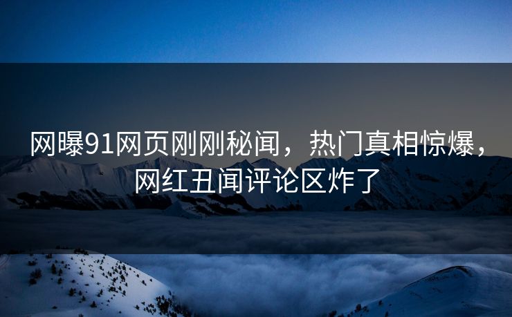 网曝91网页刚刚秘闻，热门真相惊爆，网红丑闻评论区炸了  第1张