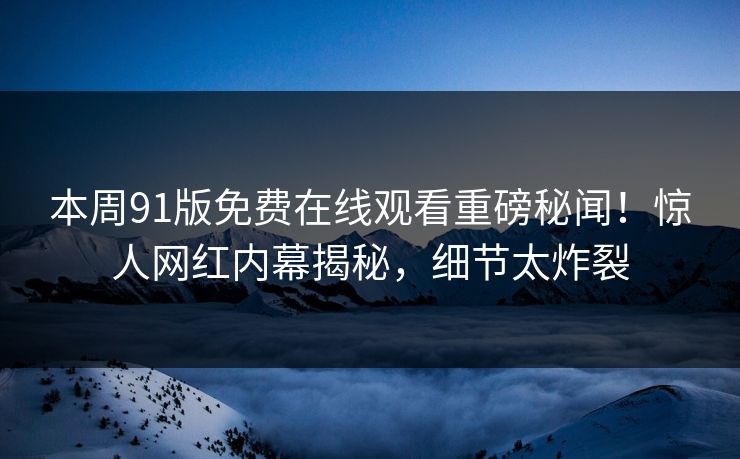 本周91版免费在线观看重磅秘闻！惊人网红内幕揭秘，细节太炸裂