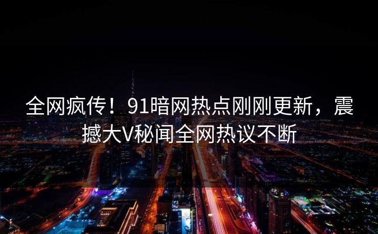 全网疯传！91暗网热点刚刚更新，震撼大V秘闻全网热议不断  第1张