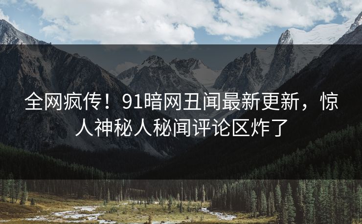 全网疯传！91暗网丑闻最新更新，惊人神秘人秘闻评论区炸了  第1张