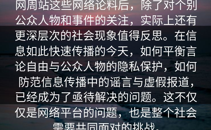 网周站这些网络论料后，除了对个别公众人物和事件的关注，实际上还有更深层次的社会现象值得反思。在信息如此快速传播的今天，如何平衡言论自由与公众人物的隐私保护，如何防范信息传播中的谣言与虚假报道，已经成为了亟待解决的问题。这不仅仅是网络平台的问题，也是整个社会需要共同面对的挑战。  第1张