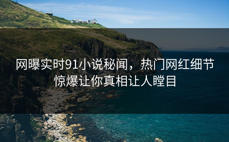 网曝实时91小说秘闻，热门网红细节惊爆让你真相让人瞠目