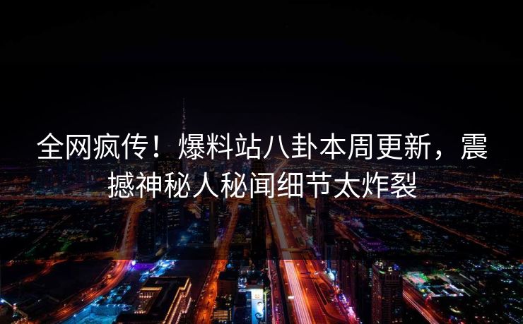 全网疯传！爆料站八卦本周更新，震撼神秘人秘闻细节太炸裂  第1张