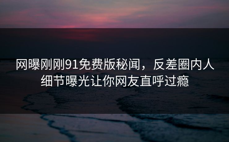 网曝刚刚91免费版秘闻，反差圈内人细节曝光让你网友直呼过瘾