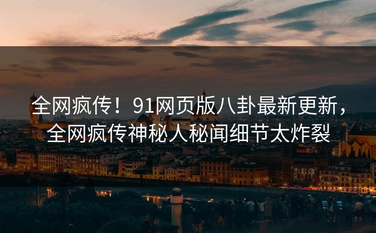 全网疯传！91网页版八卦最新更新，全网疯传神秘人秘闻细节太炸裂  第1张