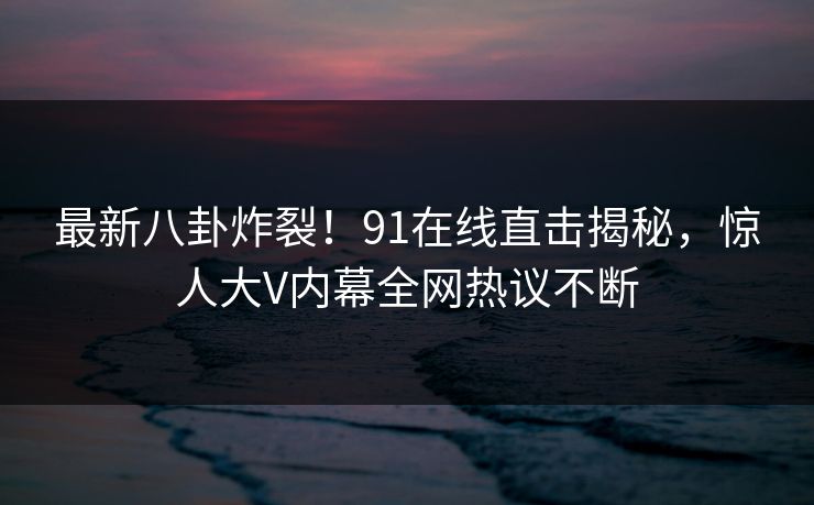 最新八卦炸裂！91在线直击揭秘，惊人大V内幕全网热议不断