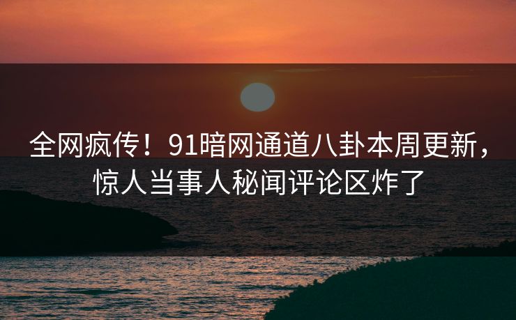全网疯传！91暗网通道八卦本周更新，惊人当事人秘闻评论区炸了  第1张