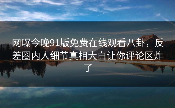 网曝今晚91版免费在线观看八卦，反差圈内人细节真相大白让你评论区炸了