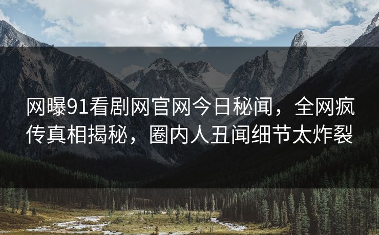 网曝91看剧网官网今日秘闻，全网疯传真相揭秘，圈内人丑闻细节太炸裂