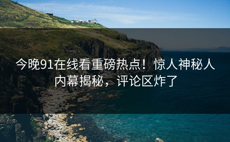 今晚91在线看重磅热点！惊人神秘人内幕揭秘，评论区炸了