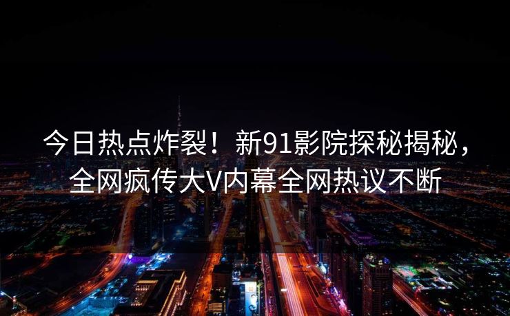 今日热点炸裂！新91影院探秘揭秘，全网疯传大V内幕全网热议不断