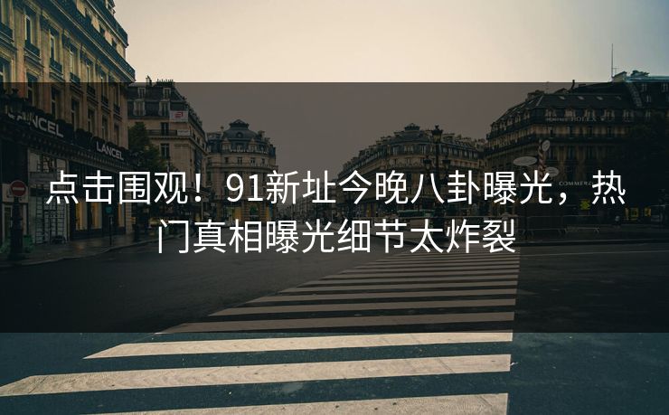 点击围观！91新址今晚八卦曝光，热门真相曝光细节太炸裂