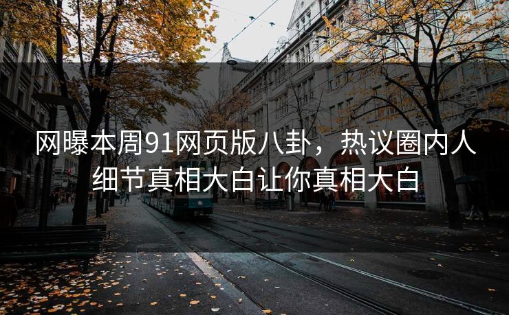 网曝本周91网页版八卦，热议圈内人细节真相大白让你真相大白