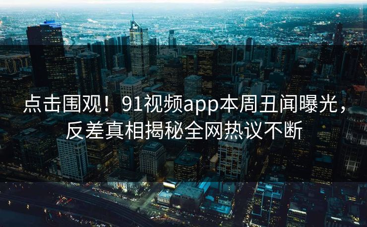 点击围观！91视频app本周丑闻曝光，反差真相揭秘全网热议不断  第1张