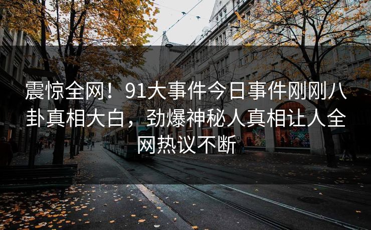 震惊全网！91大事件今日事件刚刚八卦真相大白，劲爆神秘人真相让人全网热议不断  第1张