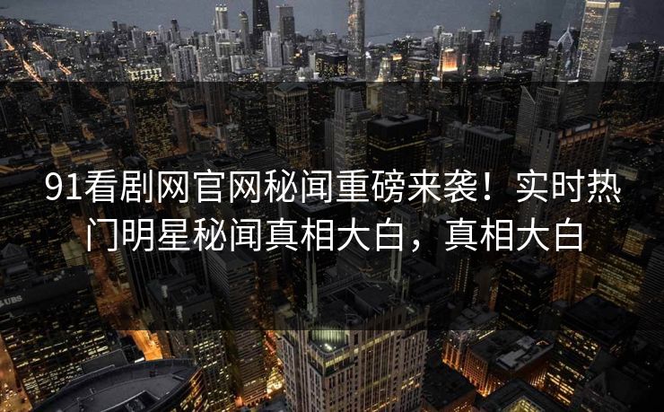 91看剧网官网秘闻重磅来袭！实时热门明星秘闻真相大白，真相大白  第1张