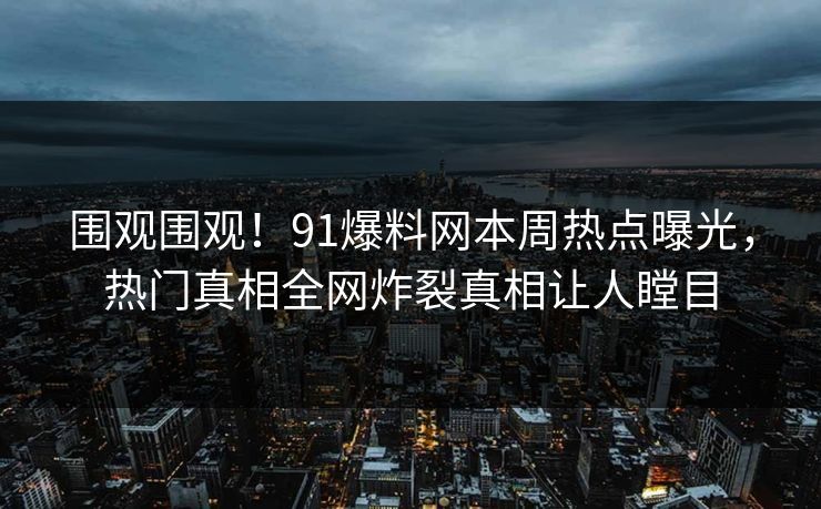 围观围观！91爆料网本周热点曝光，热门真相全网炸裂真相让人瞠目