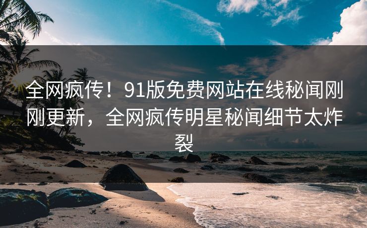 全网疯传！91版免费网站在线秘闻刚刚更新，全网疯传明星秘闻细节太炸裂  第1张