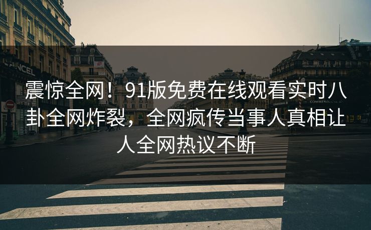 震惊全网！91版免费在线观看实时八卦全网炸裂，全网疯传当事人真相让人全网热议不断
