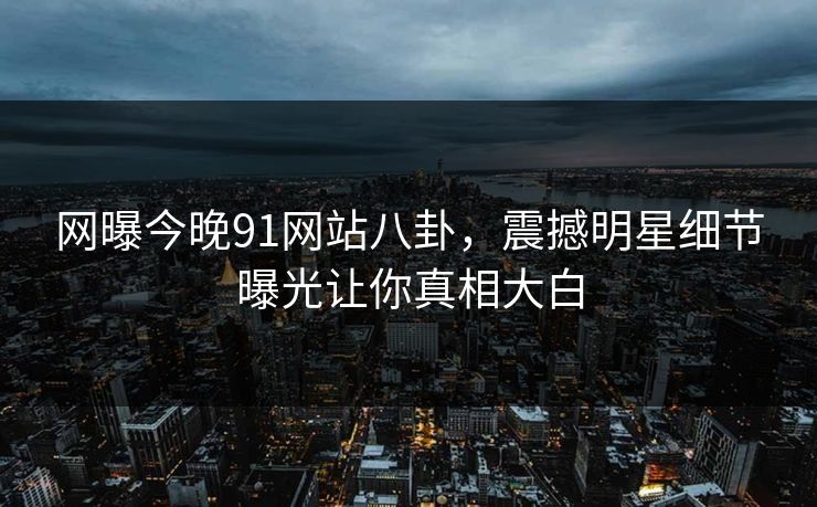 网曝今晚91网站八卦，震撼明星细节曝光让你真相大白