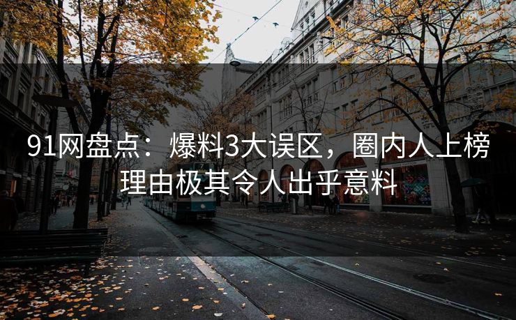 91网盘点：爆料3大误区，圈内人上榜理由极其令人出乎意料