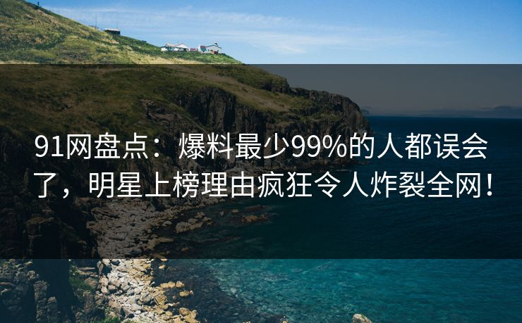 91网盘点：爆料最少99%的人都误会了，明星上榜理由疯狂令人炸裂全网！