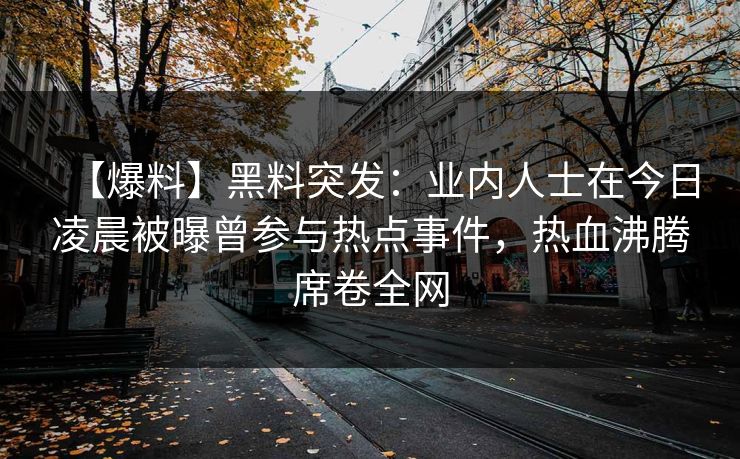 【爆料】黑料突发：业内人士在今日凌晨被曝曾参与热点事件，热血沸腾席卷全网