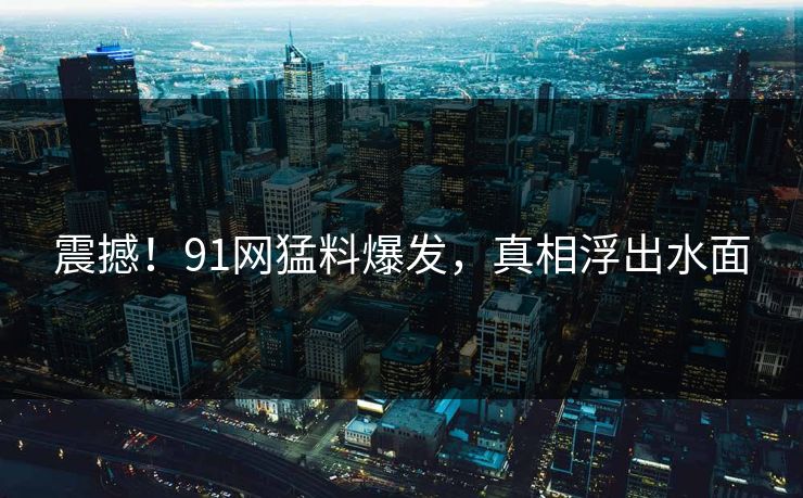 震撼！91网猛料爆发，真相浮出水面