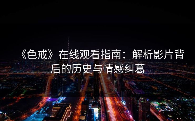 《色戒》在线观看指南：解析影片背后的历史与情感纠葛  第1张