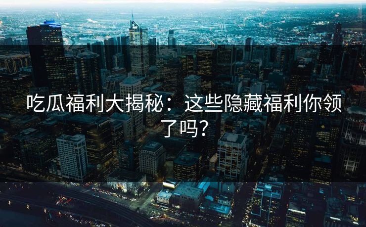 吃瓜福利大揭秘：这些隐藏福利你领了吗？