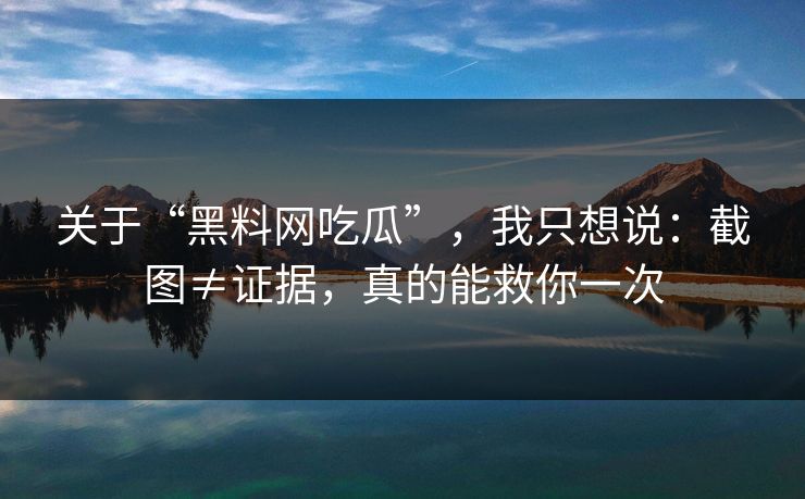 关于“黑料网吃瓜”，我只想说：截图≠证据，真的能救你一次