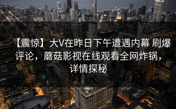【震惊】大V在昨日下午遭遇内幕 刷爆评论，蘑菇影视在线观看全网炸锅，详情探秘