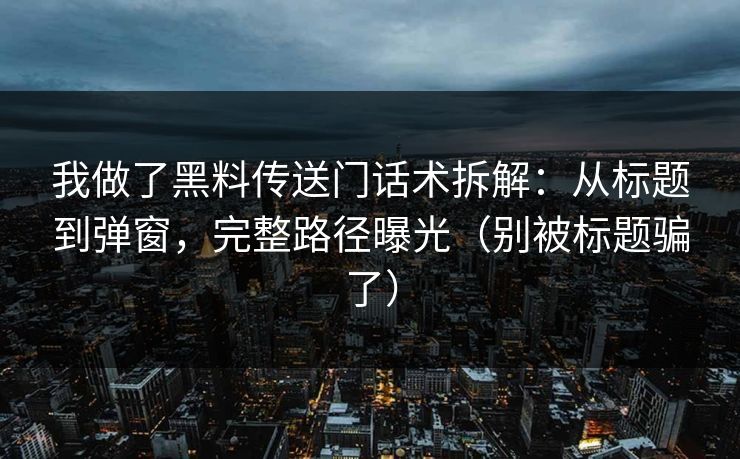 我做了黑料传送门话术拆解：从标题到弹窗，完整路径曝光（别被标题骗了）