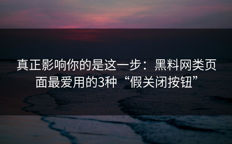 真正影响你的是这一步：黑料网类页面最爱用的3种“假关闭按钮”