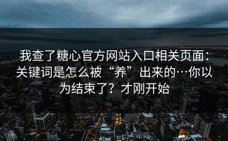 我查了糖心官方网站入口相关页面：关键词是怎么被“养”出来的…你以为结束了？才刚开始