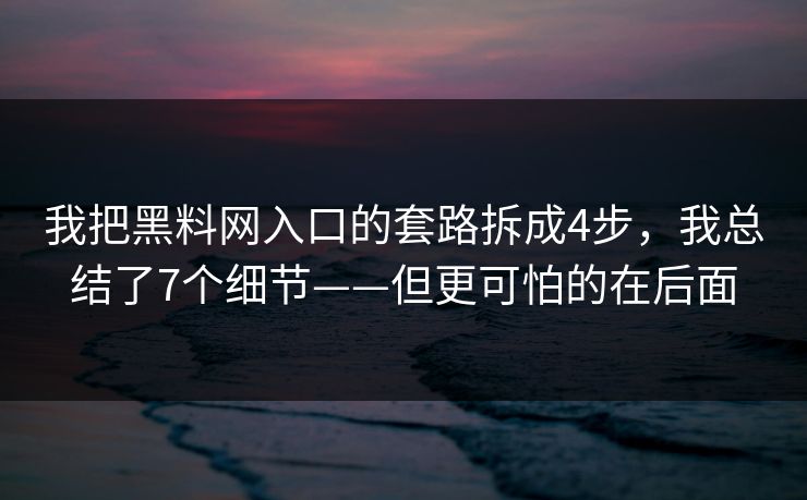 我把黑料网入口的套路拆成4步，我总结了7个细节——但更可怕的在后面
