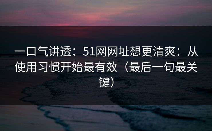 一口气讲透:51网网址想更清爽:从使用习惯开始最有效(最后一句最关键)