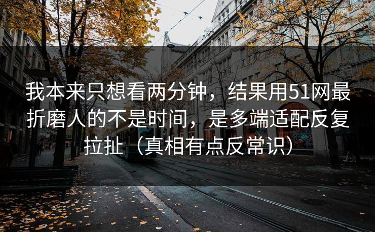 我本来只想看两分钟，结果用51网最折磨人的不是时间，是多端适配反复拉扯（真相有点反常识）