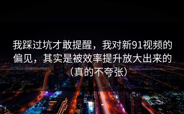 我踩过坑才敢提醒，我对新91视频的偏见，其实是被效率提升放大出来的（真的不夸张）