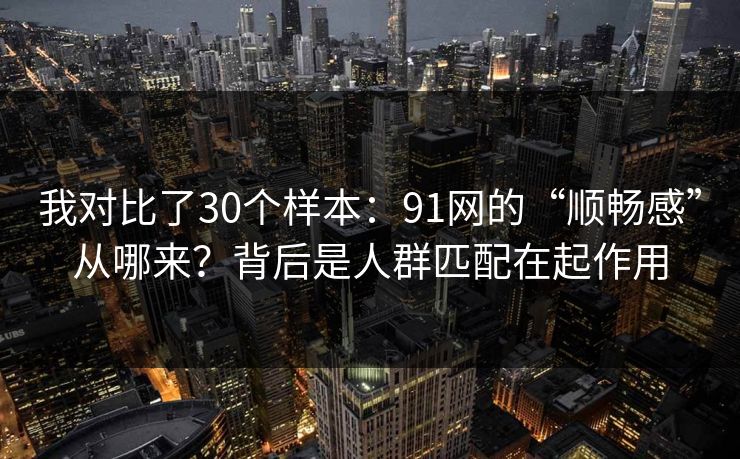 我对比了30个样本：91网的“顺畅感”从哪来？背后是人群匹配在起作用