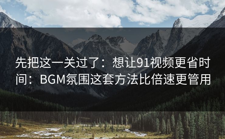 先把这一关过了:想让91视频更省时间:BGM氛围这套方法比倍速更管用