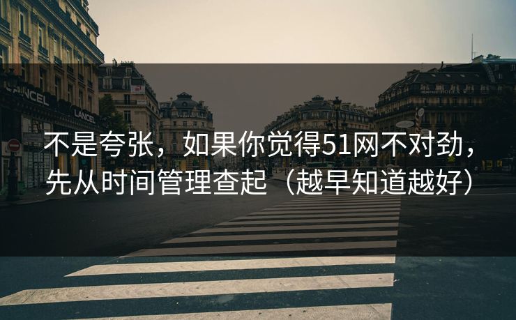 不是夸张，如果你觉得51网不对劲，先从时间管理查起（越早知道越好）