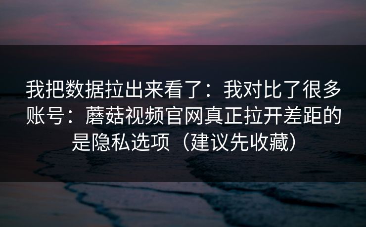 我把数据拉出来看了:我对比了很多账号:蘑菇视频官网真正拉开差距的是隐私选项(建议先收藏)