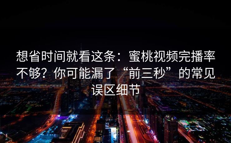 想省时间就看这条:蜜桃视频完播率不够?你可能漏了“前三秒”的常见误区细节 第1张 想省时间就看这条:蜜桃视频完播率不够?你可能漏了“前三秒”的常见误区细节 第1张
