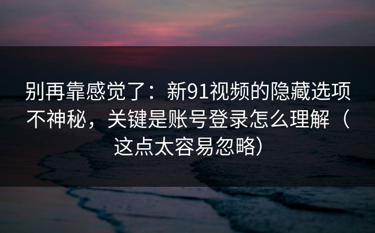 别再靠感觉了：新91视频的隐藏选项不神秘，关键是账号登录怎么理解（这点太容易忽略）