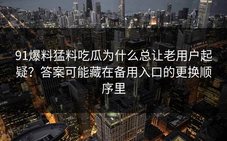 91爆料猛料吃瓜为什么总让老用户起疑?答案可能藏在备用入口的更换顺序里 第1张 91爆料猛料吃瓜为什么总让老用户起疑?答案可能藏在备用入口的更换顺序里 第1张