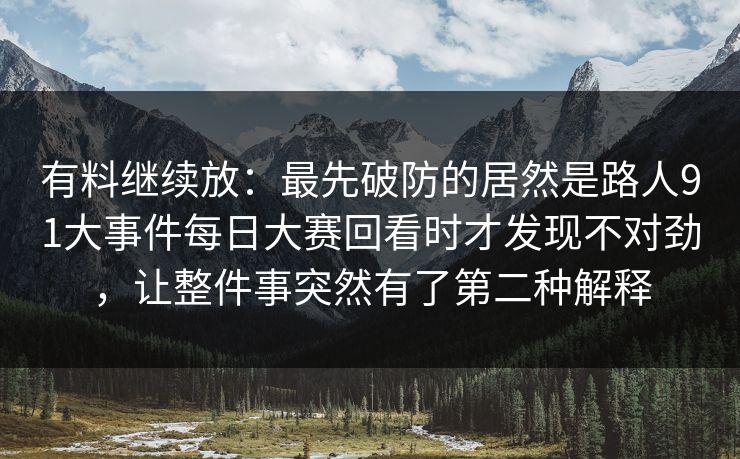 有料继续放:最先破防的居然是路人91大事件每日大赛回看时才发现不对劲,让整件事突然有了第二种解释 有料继续放:最先破防的居然是路人91大事件每日大赛回看时才发现不对劲,让整件事突然有了第二种解释